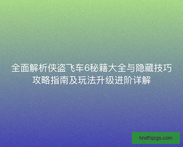 全面解析侠盗飞车6秘籍大全与隐藏技巧攻略指南及玩法升级进阶详解