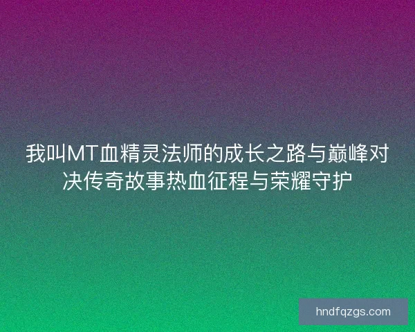 我叫MT血精灵法师的成长之路与巅峰对决传奇故事热血征程与荣耀守护