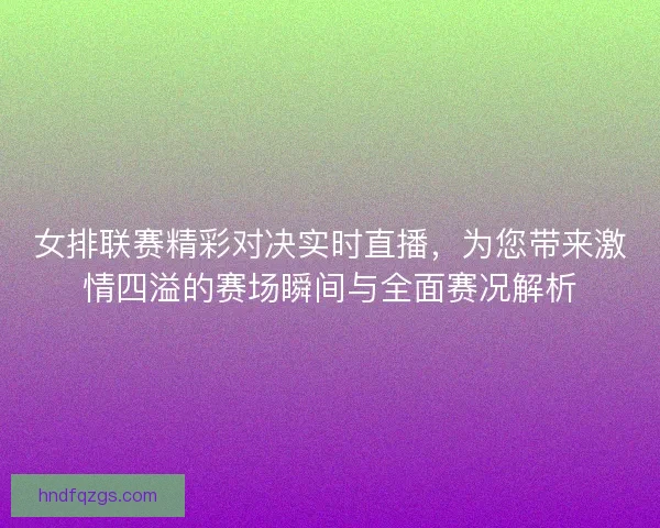 女排联赛精彩对决实时直播，为您带来激情四溢的赛场瞬间与全面赛况解析