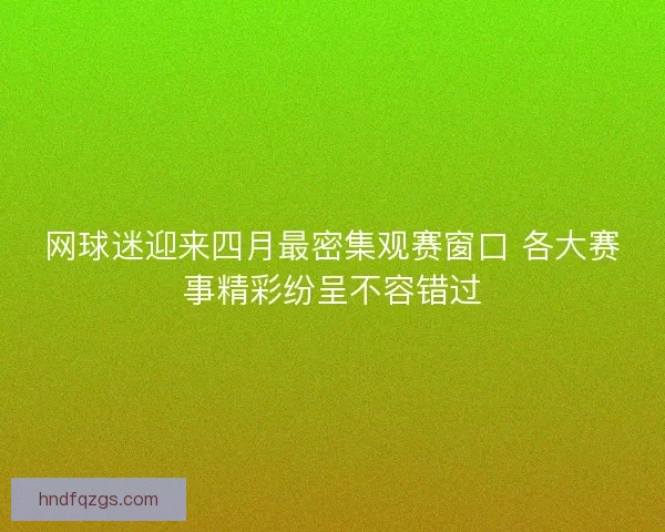 网球迷迎来四月最密集观赛窗口 各大赛事精彩纷呈不容错过