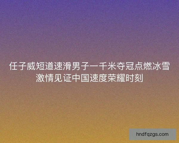 任子威短道速滑男子一千米夺冠点燃冰雪激情见证中国速度荣耀时刻