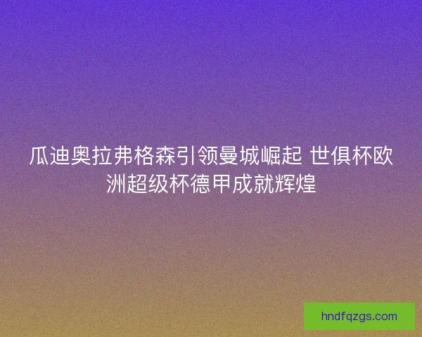 瓜迪奥拉弗格森引领曼城崛起 世俱杯欧洲超级杯德甲成就辉煌 瓜迪奥拉弗格森引领曼城崛起 世俱杯欧洲超级杯德甲成就辉煌