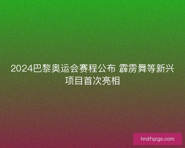 2024巴黎奥运会赛程公布 霹雳舞等新兴项目首次亮相