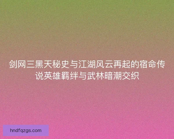 剑网三黑天秘史与江湖风云再起的宿命传说英雄羁绊与武林暗潮交织