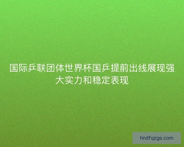 国际乒联团体世界杯国乒提前出线展现强大实力和稳定表现