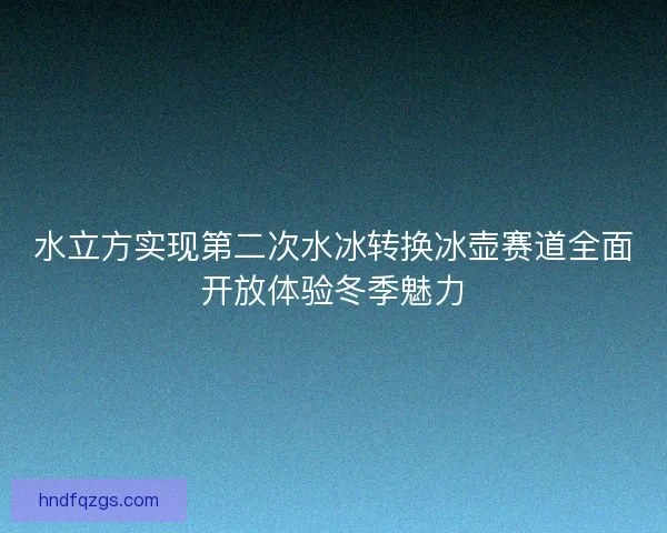 水立方实现第二次水冰转换冰壶赛道全面开放体验冬季魅力