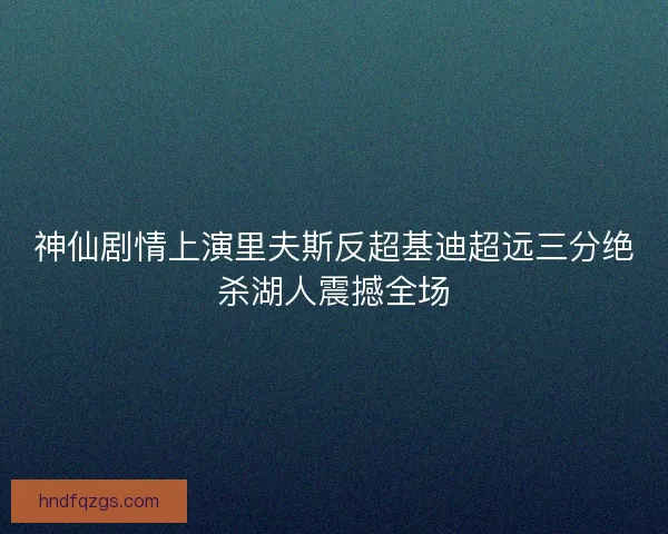 神仙剧情上演里夫斯反超基迪超远三分绝杀湖人震撼全场