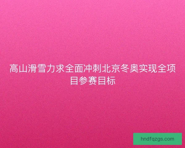 高山滑雪力求全面冲刺北京冬奥实现全项目参赛目标 高山滑雪力求全面冲刺北京冬奥实现全项目参赛目标