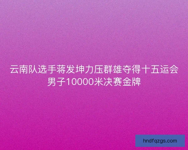 云南队选手蒋发坤力压群雄夺得十五运会男子10000米决赛金牌 云南队选手蒋发坤力压群雄夺得十五运会男子10000米决赛金牌