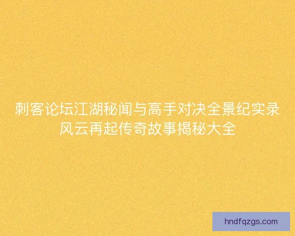 刺客论坛江湖秘闻与高手对决全景纪实录风云再起传奇故事揭秘大全 刺客论坛江湖秘闻与高手对决全景纪实录风云再起传奇故事揭秘大全