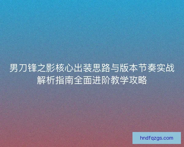 男刀锋之影核心出装思路与版本节奏实战解析指南全面进阶教学攻略