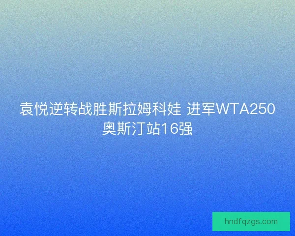 袁悦逆转战胜斯拉姆科娃 进军WTA250奥斯汀站16强