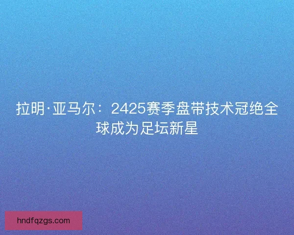 拉明·亚马尔:2425赛季盘带技术冠绝全球成为足坛新星 拉明·亚马尔:2425赛季盘带技术冠绝全球成为足坛新星