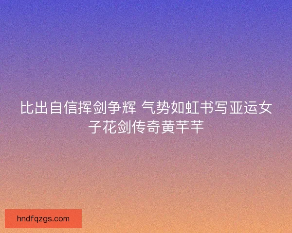 比出自信挥剑争辉 气势如虹书写亚运女子花剑传奇黄芊芊