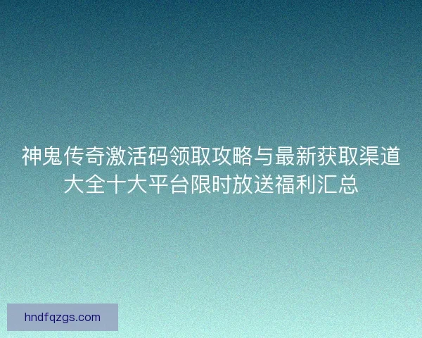 神鬼传奇激活码领取攻略与最新获取渠道大全十大平台限时放送福利汇总 神鬼传奇激活码领取攻略与最新获取渠道大全十大平台限时放送福利汇总