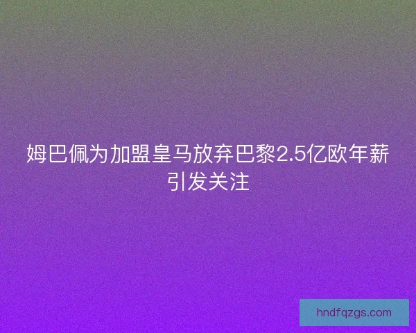 姆巴佩为加盟皇马放弃巴黎2.5亿欧年薪引发关注 姆巴佩为加盟皇马放弃巴黎2.5亿欧年薪引发关注