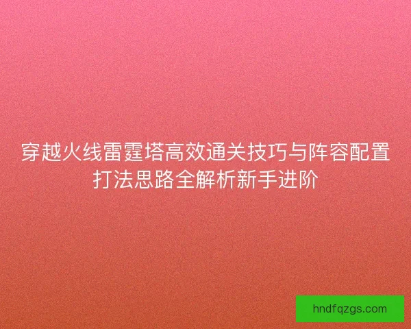 穿越火线雷霆塔高效通关技巧与阵容配置打法思路全解析新手进阶 穿越火线雷霆塔高效通关技巧与阵容配置打法思路全解析新手进阶