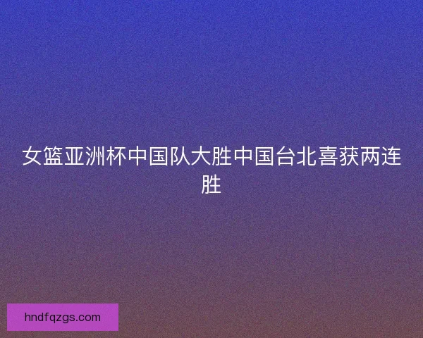 女篮亚洲杯中国队大胜中国台北喜获两连胜 女篮亚洲杯中国队大胜中国台北喜获两连胜