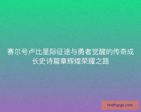 赛尔号卢比星际征途与勇者觉醒的传奇成长史诗篇章辉煌荣耀之路